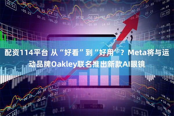 配资114平台 从“好看”到“好用”？Meta将与运动品牌Oakley联名推出新款AI眼镜