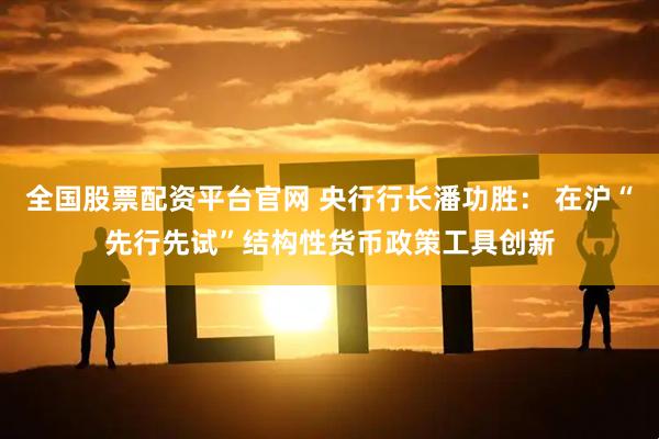 全国股票配资平台官网 央行行长潘功胜： 在沪“先行先试”结构性货币政策工具创新
