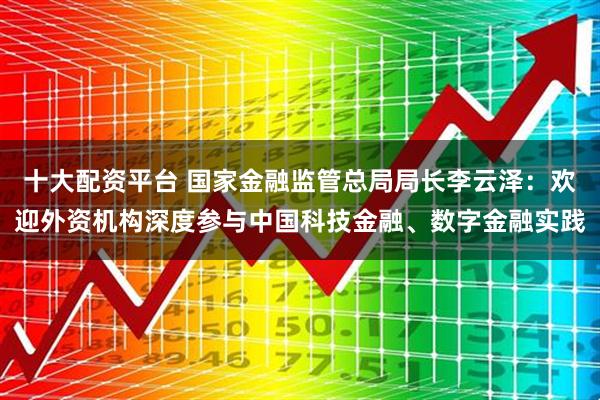 十大配资平台 国家金融监管总局局长李云泽：欢迎外资机构深度参与中国科技金融、数字金融实践