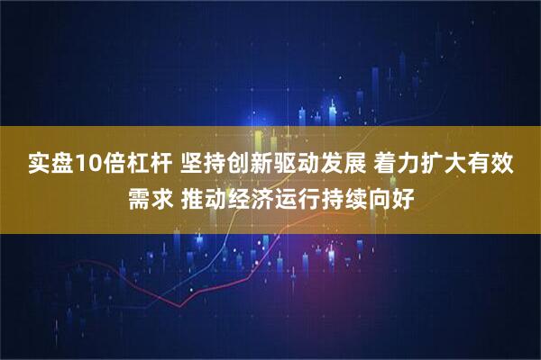 实盘10倍杠杆 坚持创新驱动发展 着力扩大有效需求 推动经济运行持续向好