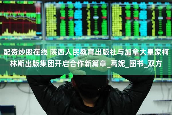 配资炒股在线 陕西人民教育出版社与加拿大皇家柯林斯出版集团开启合作新篇章_葛妮_图书_双方
