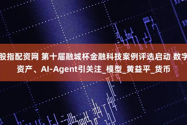 股指配资网 第十届融城杯金融科技案例评选启动 数字资产、AI-Agent引关注_模型_黄益平_货币