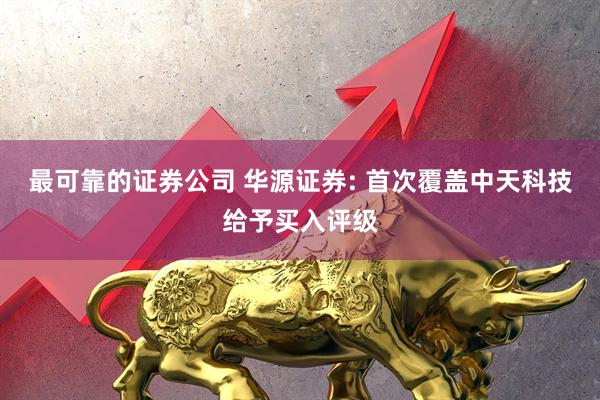 最可靠的证券公司 华源证券: 首次覆盖中天科技给予买入评级
