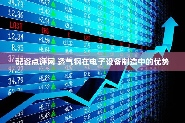 配资点评网 透气钢在电子设备制造中的优势