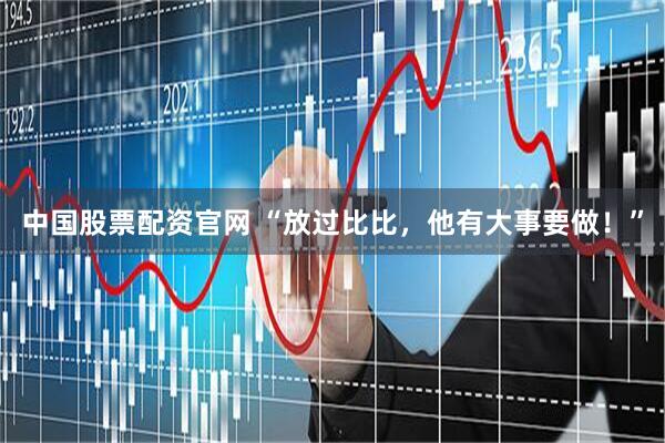 中国股票配资官网 “放过比比，他有大事要做！”
