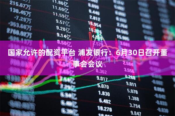 国家允许的配资平台 浦发银行：6月30日召开董事会会议