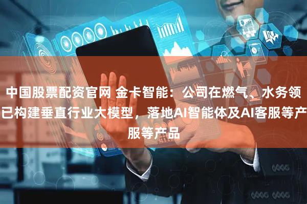 中国股票配资官网 金卡智能：公司在燃气、水务领域已构建垂直行业大模型，落地AI智能体及AI客服等产品
