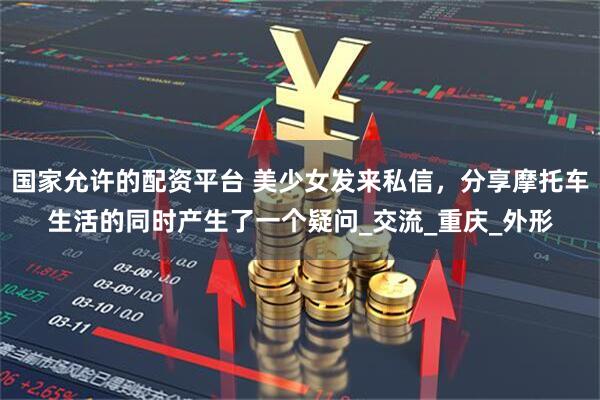 国家允许的配资平台 美少女发来私信，分享摩托车生活的同时产生了一个疑问_交流_重庆_外形