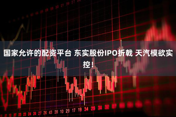 国家允许的配资平台 东实股份IPO折戟 天汽模欲实控！