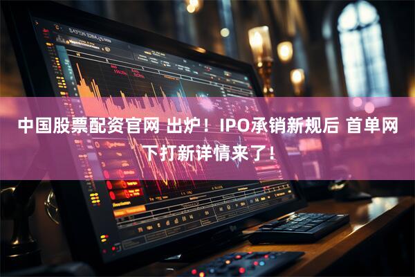 中国股票配资官网 出炉！IPO承销新规后 首单网下打新详情来了！