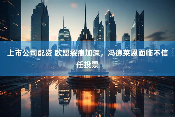 上市公司配资 欧盟裂痕加深，冯德莱恩面临不信任投票