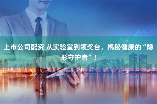 上市公司配资 从实验室到领奖台，揭秘健康的“隐形守护者”！