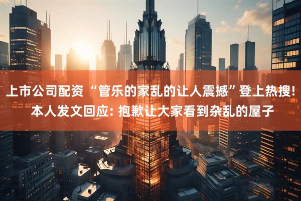 上市公司配资 “管乐的家乱的让人震撼”登上热搜! 本人发文回应: 抱歉让大家看到杂乱的屋子
