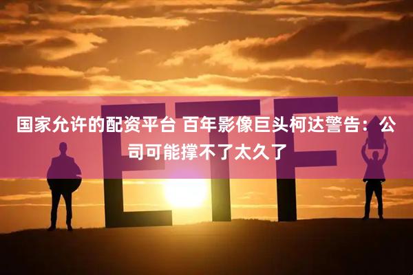国家允许的配资平台 百年影像巨头柯达警告：公司可能撑不了太久了