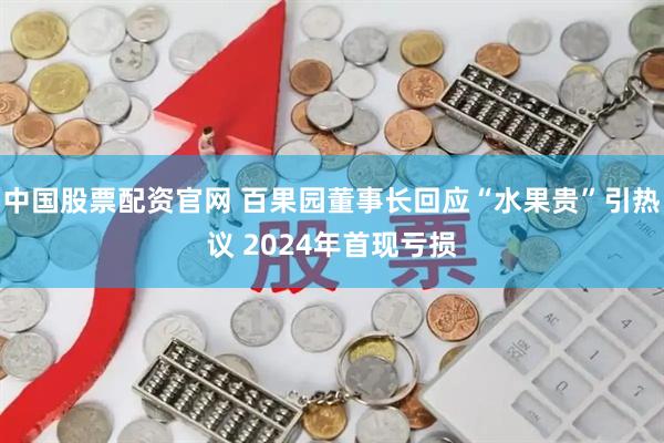 中国股票配资官网 百果园董事长回应“水果贵”引热议 2024年首现亏损