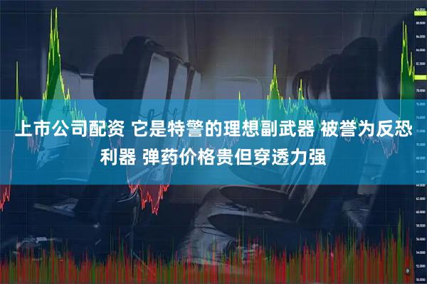 上市公司配资 它是特警的理想副武器 被誉为反恐利器 弹药价格贵但穿透力强