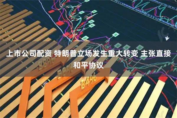 上市公司配资 特朗普立场发生重大转变 主张直接和平协议