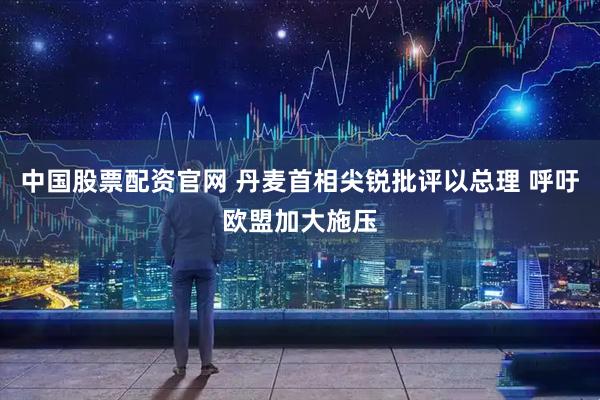 中国股票配资官网 丹麦首相尖锐批评以总理 呼吁欧盟加大施压