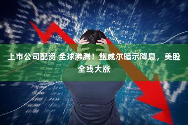 上市公司配资 全球沸腾！鲍威尔暗示降息，美股全线大涨
