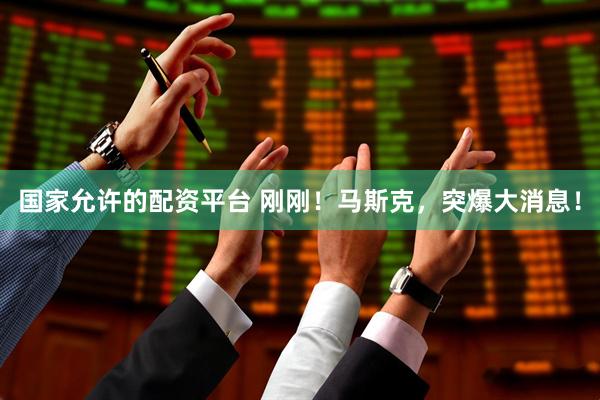 国家允许的配资平台 刚刚！马斯克，突爆大消息！
