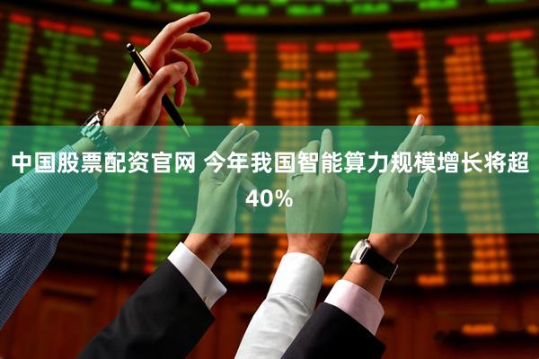 中国股票配资官网 今年我国智能算力规模增长将超40%