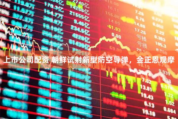 上市公司配资 朝鲜试射新型防空导弹，金正恩观摩