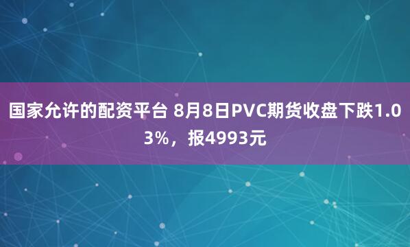 国家允许的配资平台 8月8日PVC期货收盘下跌1.03%，报4993元