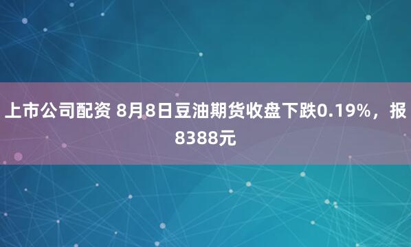 上市公司配资 8月8日豆油期货收盘下跌0.19%，报8388元