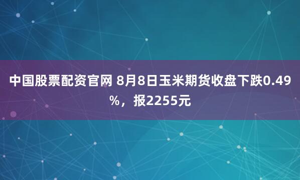 中国股票配资官网 8月8日玉米期货收盘下跌0.49%，报2255元