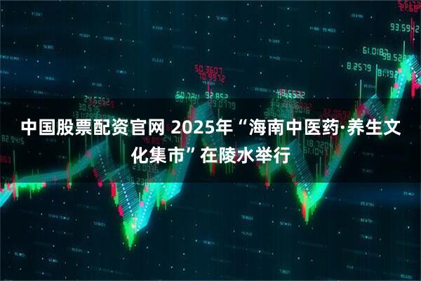 中国股票配资官网 2025年“海南中医药·养生文化集市”在陵水举行