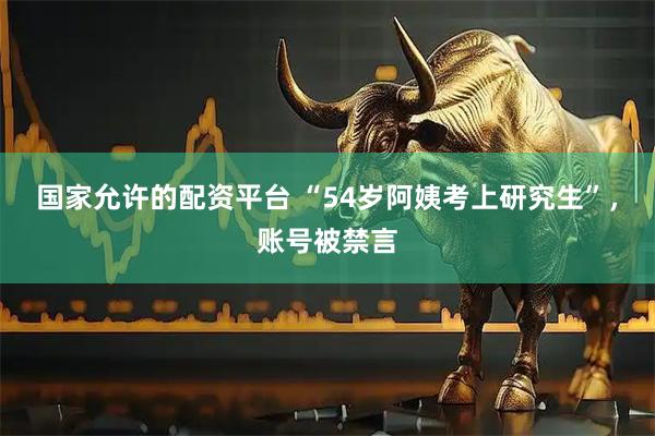 国家允许的配资平台 “54岁阿姨考上研究生”，账号被禁言