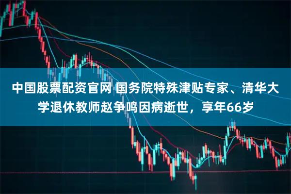 中国股票配资官网 国务院特殊津贴专家、清华大学退休教师赵争鸣因病逝世，享年66岁