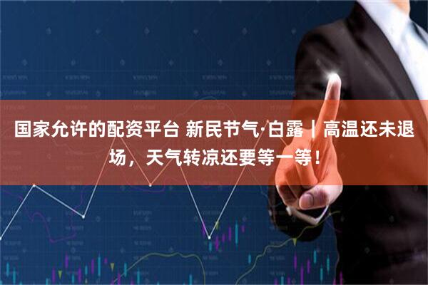 国家允许的配资平台 新民节气·白露｜高温还未退场，天气转凉还要等一等！