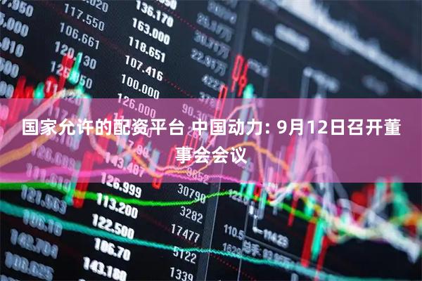 国家允许的配资平台 中国动力: 9月12日召开董事会会议