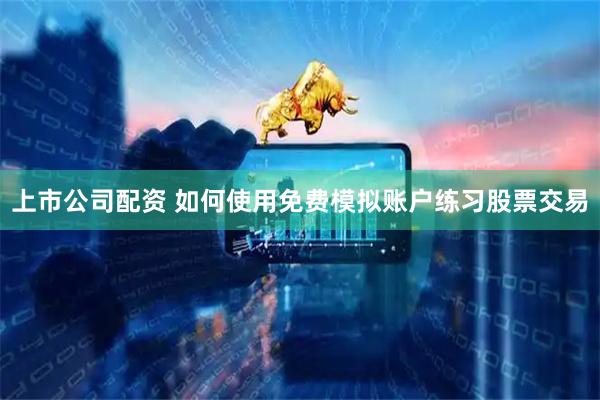 上市公司配资 如何使用免费模拟账户练习股票交易