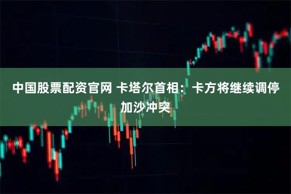 中国股票配资官网 卡塔尔首相：卡方将继续调停加沙冲突