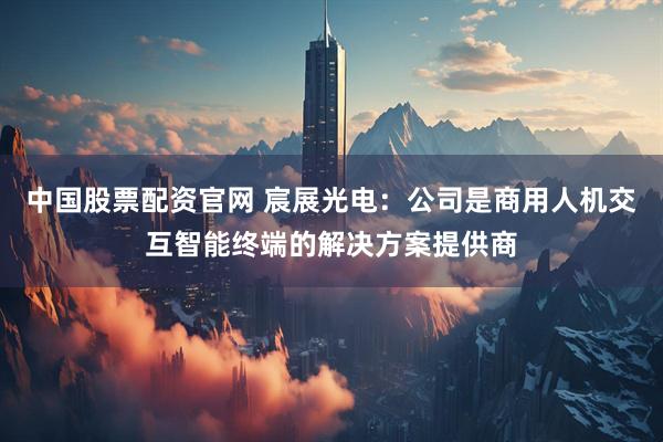 中国股票配资官网 宸展光电：公司是商用人机交互智能终端的解决方案提供商