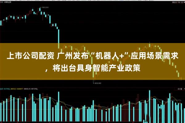 上市公司配资 广州发布“机器人+”应用场景需求，将出台具身智能产业政策