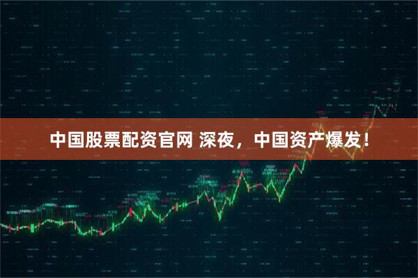 中国股票配资官网 深夜，中国资产爆发！
