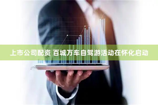 上市公司配资 百城万车自驾游活动在怀化启动