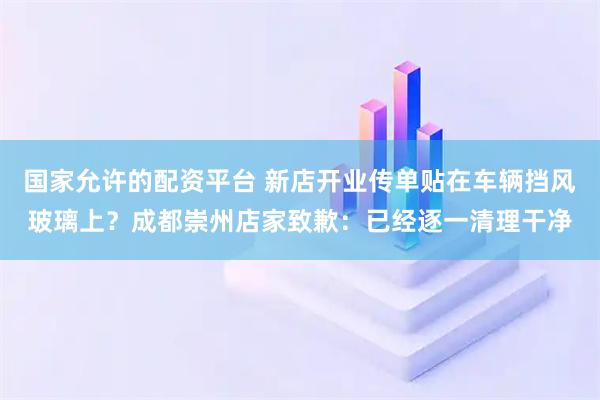 国家允许的配资平台 新店开业传单贴在车辆挡风玻璃上？成都崇州店家致歉：已经逐一清理干净