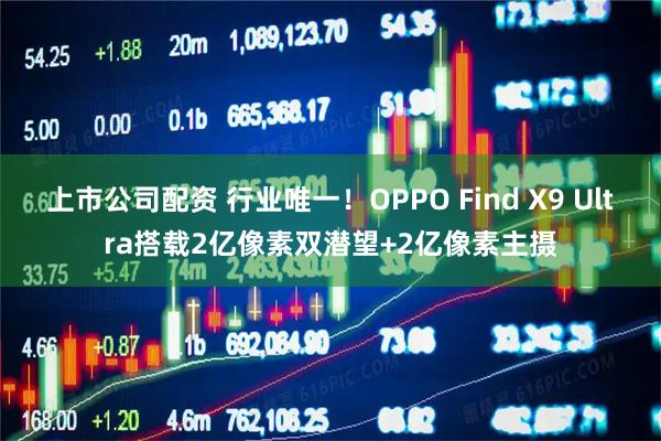 上市公司配资 行业唯一！OPPO Find X9 Ultra搭载2亿像素双潜望+2亿像素主摄