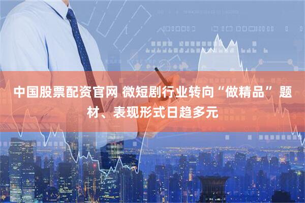 中国股票配资官网 微短剧行业转向“做精品” 题材、表现形式日趋多元