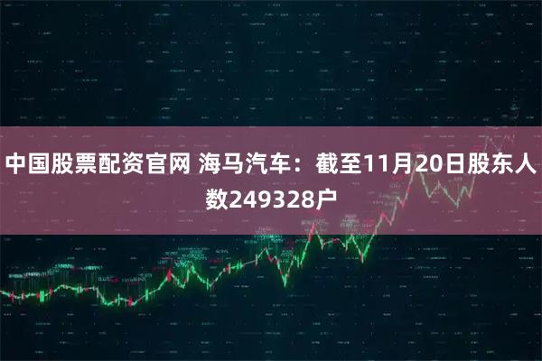 中国股票配资官网 海马汽车：截至11月20日股东人数249328户