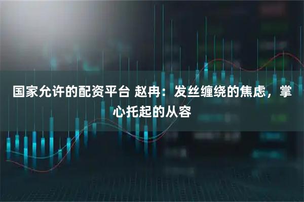 国家允许的配资平台 赵冉:发丝缠绕的焦虑,掌心托起的从容