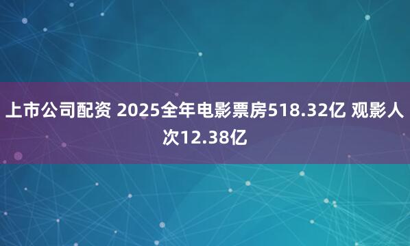 上市公司配资 2025全年电影票房518.32亿 观影人次12.38亿