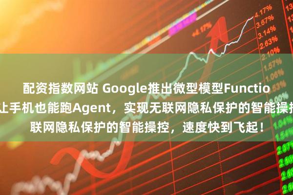 配资指数网站 Google推出微型模型FunctionGemma-270M让手机也能跑Agent,实现无联网隐私保护的智能操控,速度快到飞起!