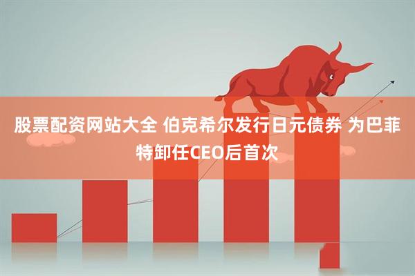 股票配资网站大全 伯克希尔发行日元债券 为巴菲特卸任CEO后首次