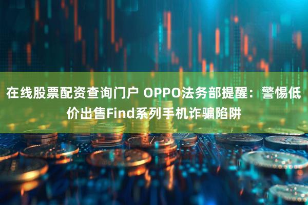 在线股票配资查询门户 OPPO法务部提醒：警惕低价出售Find系列手机诈骗陷阱
