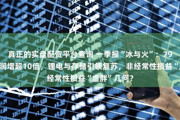 真正的实盘配资平台查询 一季报“冰与火”：79家公司净利润增超10倍，锂电与存储引领复苏，非经常性损益“虚胖”几何？